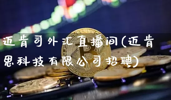 迈肯司外汇直播间(迈肯思科技有限公司招聘)_https://www.jyywjc.com_科创板_第1张
