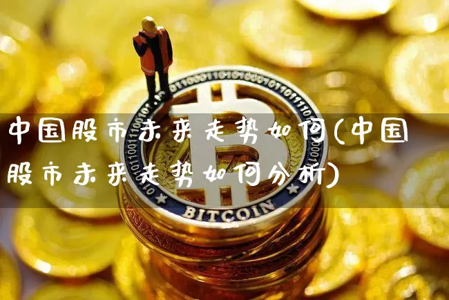 中国股市未来走势如何(中国股市未来走势如何分析)_https://www.jyywjc.com_北交所_第1张