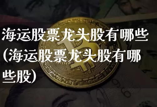 海运股票龙头股有哪些(海运股票龙头股有哪些股)_https://www.jyywjc.com_股票趋势_第1张