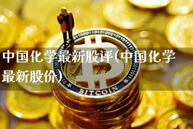 中国化学最新股评(中国化学最新股价)_https://www.jyywjc.com_股票趋势_第1张