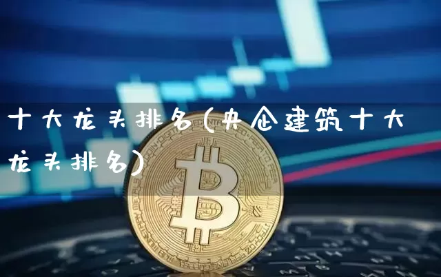 十大龙头排名(央企建筑十大龙头排名)_https://www.jyywjc.com_股票板块_第1张
