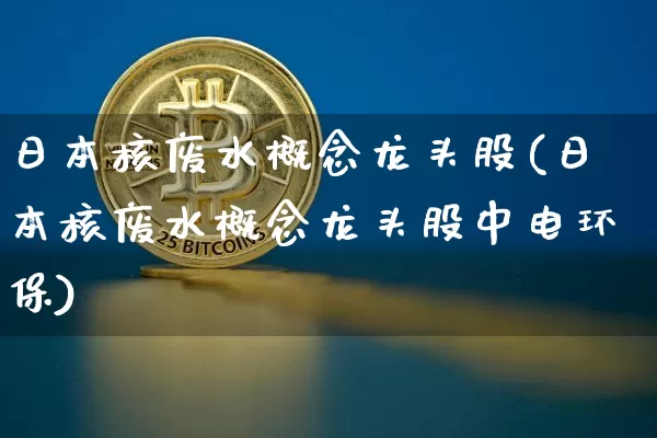 日本核废水概念龙头股(日本核废水概念龙头股中电环保)_https://www.jyywjc.com_股票板块_第1张
