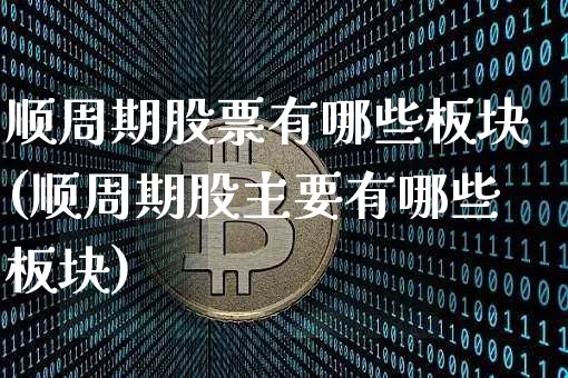 顺周期股票有哪些板块(顺周期股主要有哪些板块)_https://www.jyywjc.com_创业板_第1张