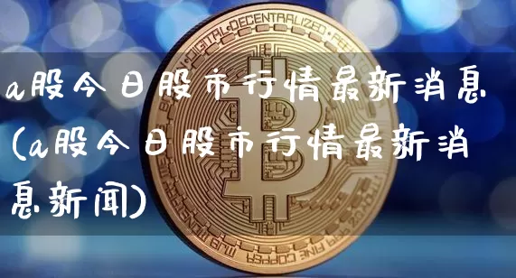 a股今日股市行情最新消息(a股今日股市行情最新消息新闻)_https://www.jyywjc.com_深交所_第1张