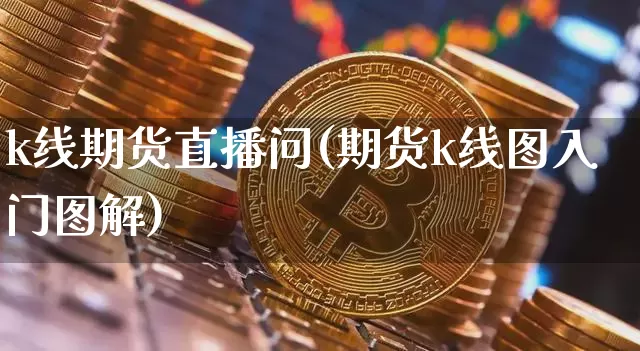 k线期货直播问(期货k线图入门图解)_https://www.jyywjc.com_科创板_第1张
