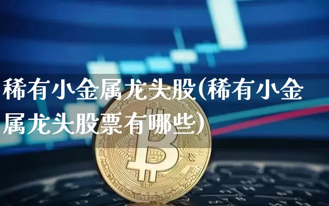 稀有小金属龙头股(稀有小金属龙头股票有哪些)_https://www.jyywjc.com_股票_第1张
