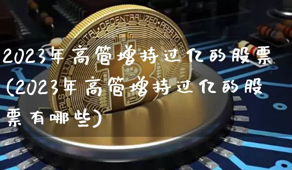 2023年高管增持过亿的股票(2023年高管增持过亿的股票有哪些)_https://www.jyywjc.com_股票趋势_第1张