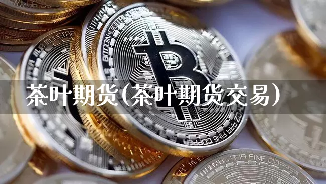 茶叶期货(茶叶期货交易)_https://www.jyywjc.com_创业板_第1张