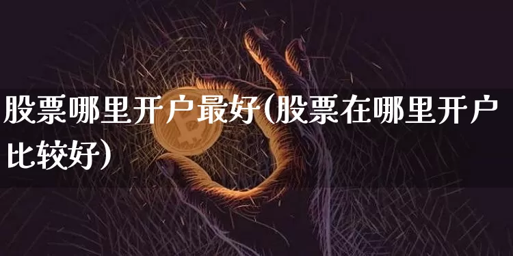 股票哪里开户最好(股票在哪里开户比较好)_https://www.jyywjc.com_科创板_第1张