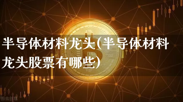 半导体材料龙头(半导体材料龙头股票有哪些)_https://www.jyywjc.com_股票行情_第1张