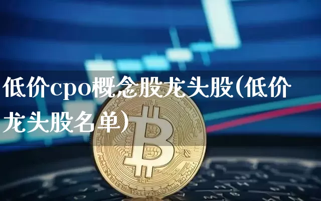 低价cpo概念股龙头股(低价龙头股名单)_https://www.jyywjc.com_北交所_第1张