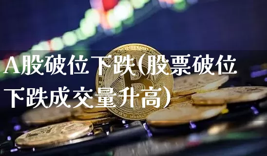 A股破位下跌(股票破位下跌成交量升高)_https://www.jyywjc.com_上交所_第1张
