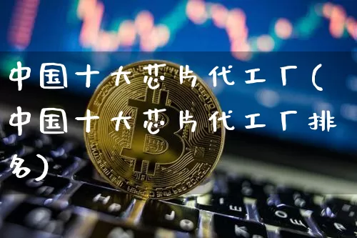 中国十大芯片代工厂(中国十大芯片代工厂排名)_https://www.jyywjc.com_股票趋势_第1张