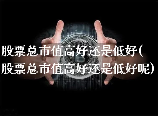 股票总市值高好还是低好(股票总市值高好还是低好呢)_https://www.jyywjc.com_创业板_第1张