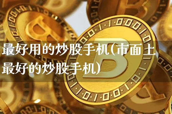 最好用的炒股手机(市面上最好的炒股手机)_https://www.jyywjc.com_股票价格_第1张