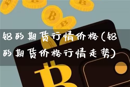 铝的期货行情价格(铝的期货价格行情走势)_https://www.jyywjc.com_股票板块_第1张