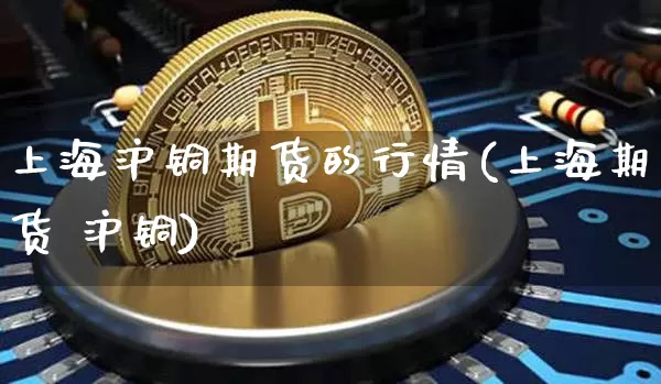 上海沪铜期货的行情(上海期货 沪铜)_https://www.jyywjc.com_股票板块_第1张