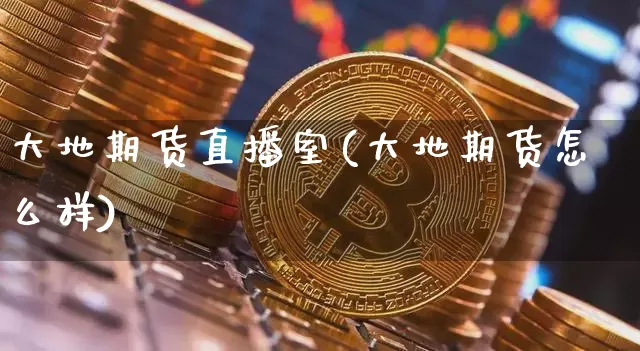 大地期货直播室(大地期货怎么样)_https://www.jyywjc.com_深交所_第1张