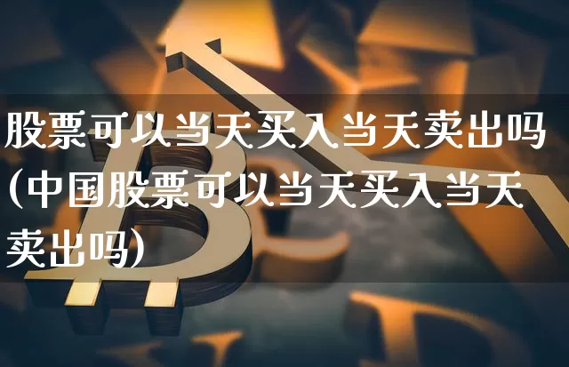 股票可以当天买入当天卖出吗(中国股票可以当天买入当天卖出吗)_https://www.jyywjc.com_股票价格_第1张