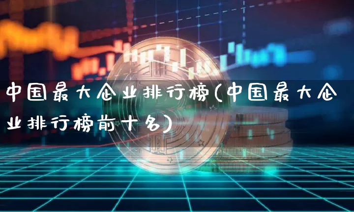 中国最大企业排行榜(中国最大企业排行榜前十名)_https://www.jyywjc.com_股票板块_第1张