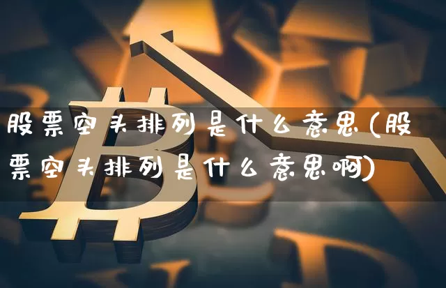 股票空头排列是什么意思(股票空头排列是什么意思啊)_https://www.jyywjc.com_北交所_第1张