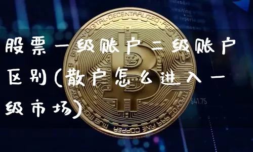 股票一级账户二级账户区别(散户怎么进入一级市场)_https://www.jyywjc.com_深交所_第1张