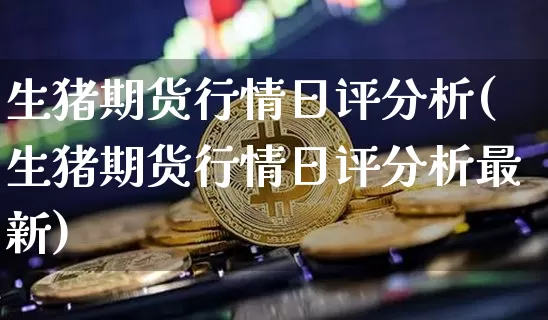 生猪期货行情日评分析(生猪期货行情日评分析最新)_https://www.jyywjc.com_股票板块_第1张