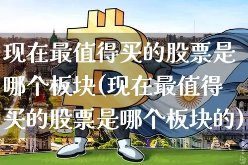 现在最值得买的股票是哪个板块(现在最值得买的股票是哪个板块的)_https://www.jyywjc.com_股票板块_第1张