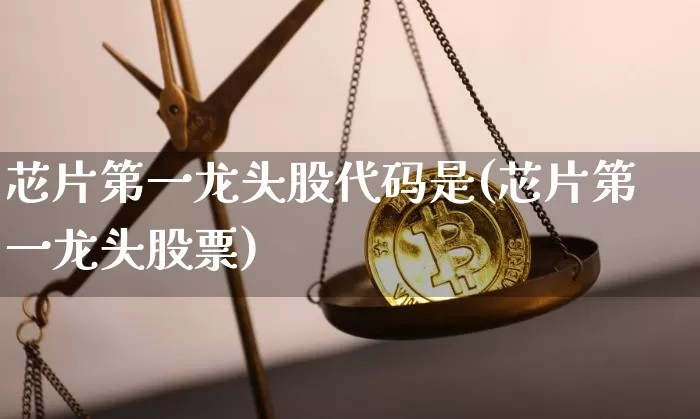 芯片第一龙头股代码是(芯片第一龙头股票)_https://www.jyywjc.com_创业板_第1张