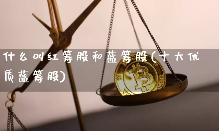 什么叫红筹股和蓝筹股(十大优质蓝筹股)_https://www.jyywjc.com_股票板块_第1张