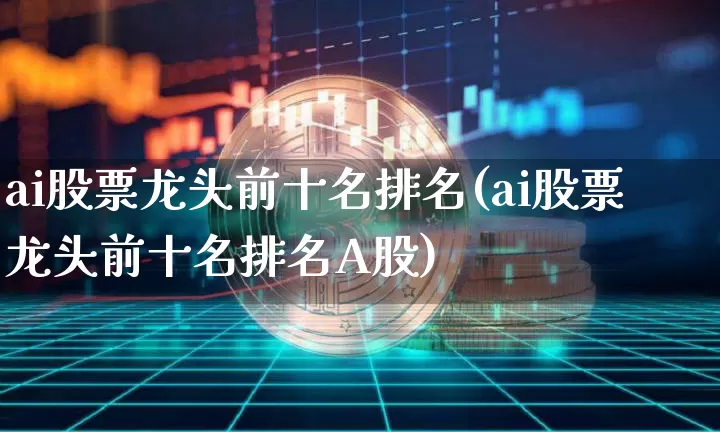 ai股票龙头前十名排名(ai股票龙头前十名排名A股)_https://www.jyywjc.com_创业板_第1张