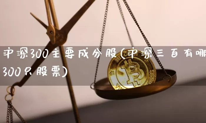 沪深300主要成分股(沪深三百有哪300只股票)_https://www.jyywjc.com_北交所_第1张