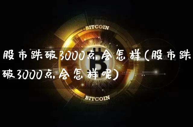 股市跌破3000点会怎样(股市跌破3000点会怎样呢)_https://www.jyywjc.com_创业板_第1张