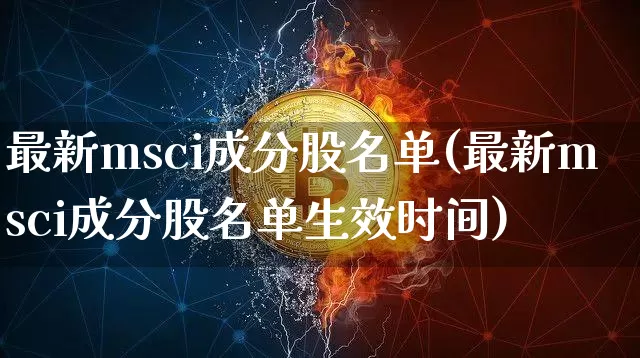 最新msci成分股名单(最新msci成分股名单生效时间)_https://www.jyywjc.com_股票趋势_第1张