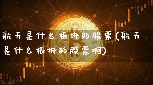 航天是什么板块的股票(航天是什么板块的股票啊)_https://www.jyywjc.com_股票行情_第1张