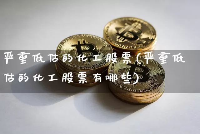 严重低估的化工股票(严重低估的化工股票有哪些)_https://www.jyywjc.com_股票板块_第1张