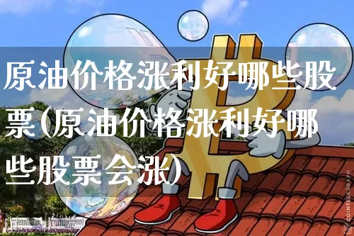 原油价格涨利好哪些股票(原油价格涨利好哪些股票会涨)_https://www.jyywjc.com_股票_第1张
