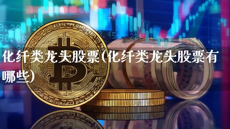化纤类龙头股票(化纤类龙头股票有哪些)_https://www.jyywjc.com_股票_第1张
