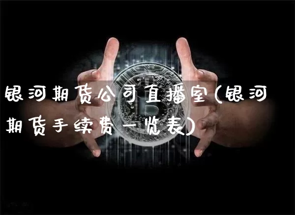 银河期货公司直播室(银河期货手续费一览表)_https://www.jyywjc.com_股票板块_第1张