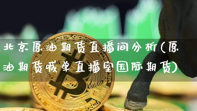 北京原油期货直播间分析(原油期货喊单直播室国际期货)_https://www.jyywjc.com_股票价格_第1张