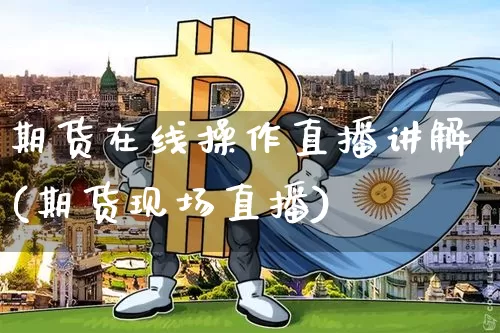 期货在线操作直播讲解(期货现场直播)_https://www.jyywjc.com_深交所_第1张