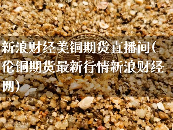新浪财经美铜期货直播间(伦铜期货最新行情新浪财经网)_https://www.jyywjc.com_科创板_第1张