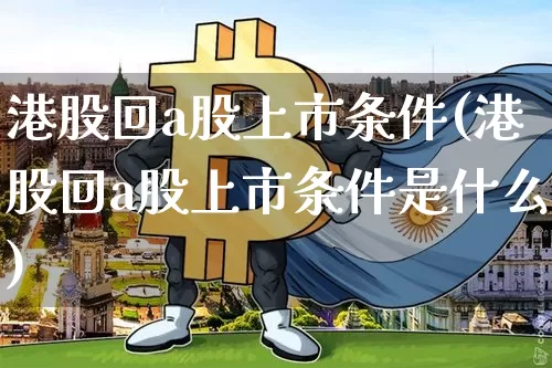 港股回a股上市条件(港股回a股上市条件是什么)_https://www.jyywjc.com_深交所_第1张