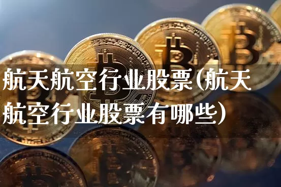 航天航空行业股票(航天航空行业股票有哪些)_https://www.jyywjc.com_股票板块_第1张