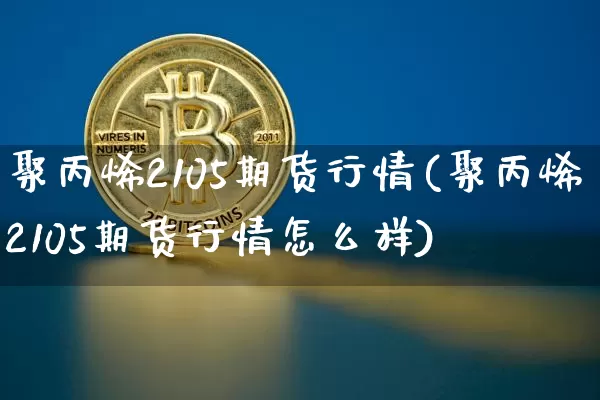 聚丙烯2105期货行情(聚丙烯2105期货行情怎么样)_https://www.jyywjc.com_股票_第1张