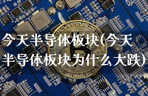 今天半导体板块(今天半导体板块为什么大跌)_https://www.jyywjc.com_股票行情_第1张