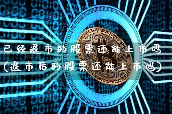 已经退市的股票还能上市吗(退市后的股票还能上市吗)_https://www.jyywjc.com_股票_第1张