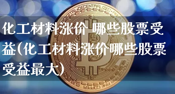 化工材料涨价 哪些股票受益(化工材料涨价哪些股票受益最大)_https://www.jyywjc.com_股票板块_第1张