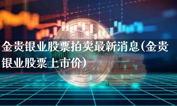 金贵银业股票拍卖最新消息(金贵银业股票上市价)_https://www.jyywjc.com_股票趋势_第1张