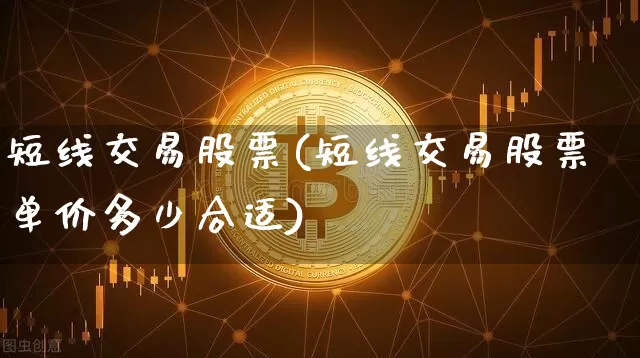 短线交易股票(短线交易股票单价多少合适)_https://www.jyywjc.com_股票价格_第1张